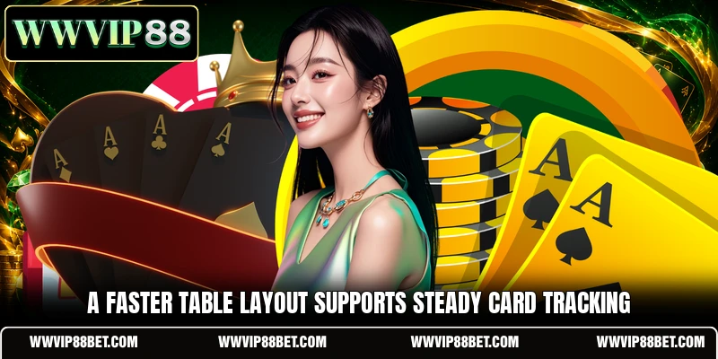 A faster table layout supports steady card tracking